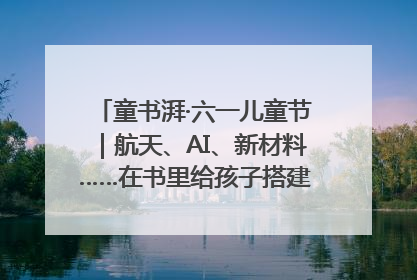 童书湃·六一儿童节｜航天、AI、新材料……在书里给孩子搭建产业科技的网
