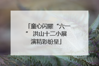 童心闪耀“六一” 洪山十二小展演精彩纷呈