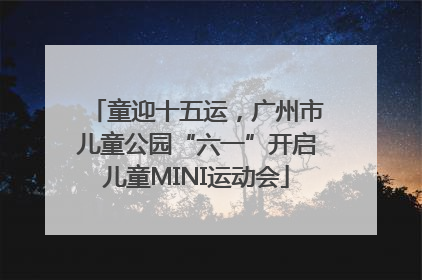 童迎十五运，广州市儿童公园“六一”开启儿童MINI运动会