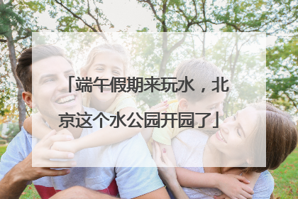 端午假期来玩水，北京这个水公园开园了