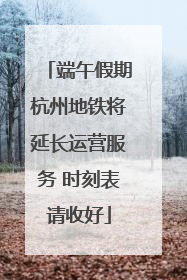 端午假期杭州地铁将延长运营服务 时刻表请收好