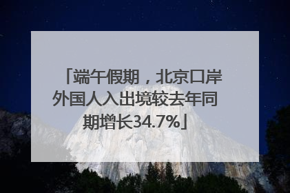 端午假期，北京口岸外国人入出境较去年同期增长34.7%