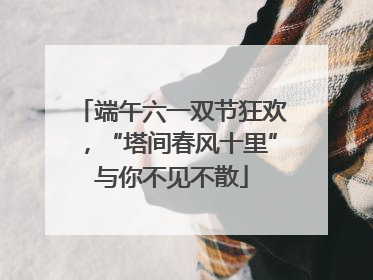端午六一双节狂欢，“塔间春风十里”与你不见不散