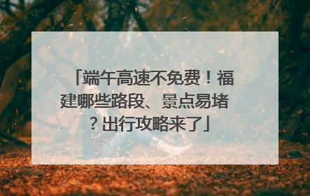 端午高速不免费！福建哪些路段、景点易堵？出行攻略来了
