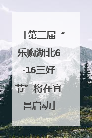 第三届“乐购湖北6·16三好节”将在宜昌启动