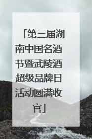 第三届湖南中国名酒节暨武陵酒超级品牌日活动圆满收官