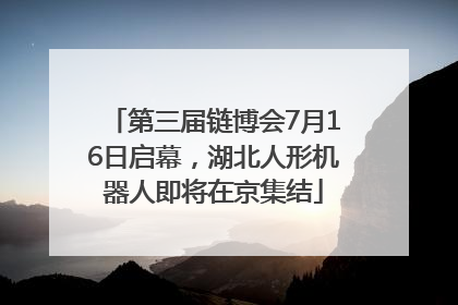 第三届链博会7月16日启幕，湖北人形机器人即将在京集结