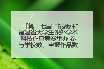 第十七届“挑战杯”福建省大学生课外学术科技作品竞赛举办 参与学校数、申报作品数创历史新高