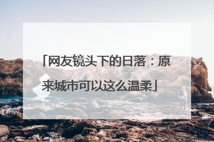 网友镜头下的日落：原来城市可以这么温柔