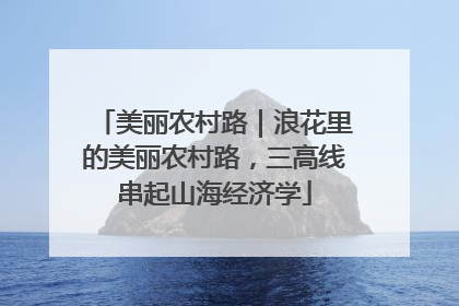 美丽农村路｜浪花里的美丽农村路，三高线串起山海经济学
