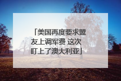 美国再度要求盟友上调军费 这次盯上了澳大利亚