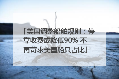 美国调整船舶规则：停靠收费或降低90% 不再苛求美国船只占比