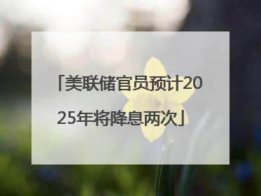 美联储官员预计2025年将降息两次