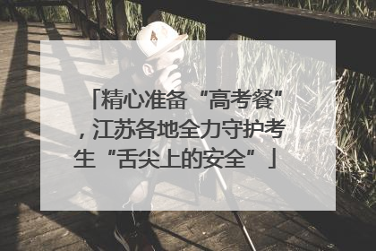 精心准备“高考餐”，江苏各地全力守护考生“舌尖上的安全”