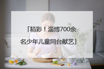精彩！淄博700余名少年儿童同台献艺