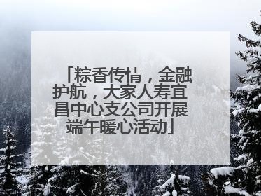 粽香传情，金融护航，大家人寿宜昌中心支公司开展端午暖心活动