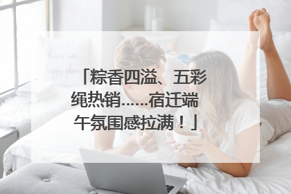粽香四溢、五彩绳热销……宿迁端午氛围感拉满！