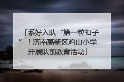 系好入队“第一粒扣子”！济南高新区鸡山小学开展队前教育活动