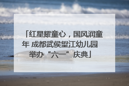 红星耀童心，国风润童年 成都武侯望江幼儿园举办“六一”庆典