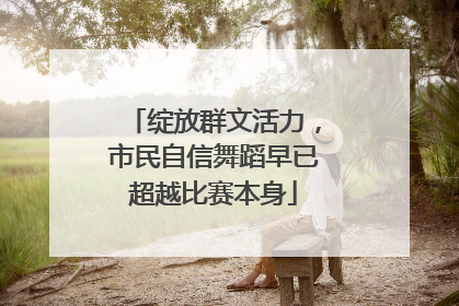 绽放群文活力，市民自信舞蹈早已超越比赛本身
