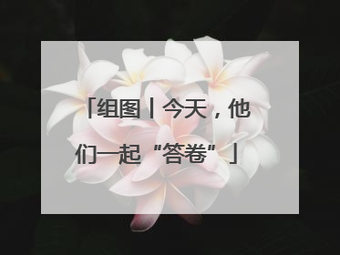 组图丨今天，他们一起“答卷”