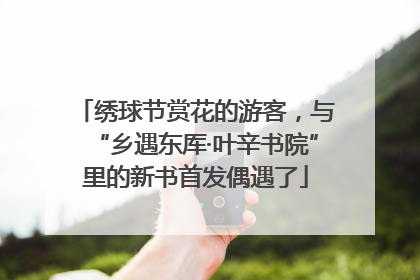 绣球节赏花的游客，与“乡遇东厍·叶辛书院”里的新书首发偶遇了