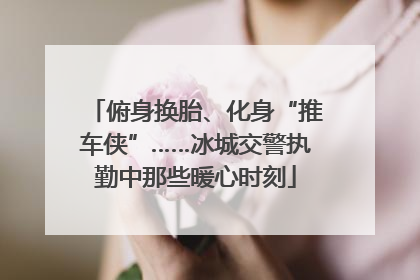俯身换胎、化身“推车侠”……冰城交警执勤中那些暖心时刻