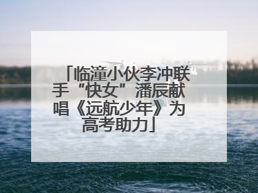 临潼小伙李冲联手“快女”潘辰献唱《远航少年》为高考助力