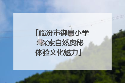 临汾市御景小学：探索自然奥秘 体验文化魅力