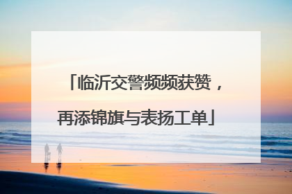 临沂交警频频获赞，再添锦旗与表扬工单