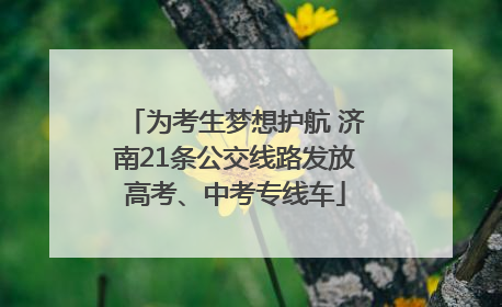 为考生梦想护航 济南21条公交线路发放高考、中考专线车