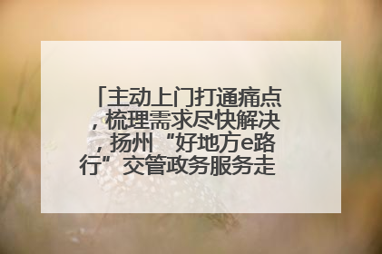 主动上门打通痛点，梳理需求尽快解决，扬州“好地方e路行”交管政务服务走进规上企业