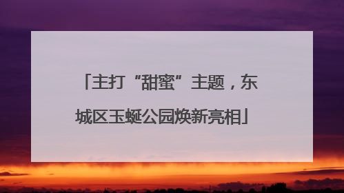 主打“甜蜜”主题，东城区玉蜒公园焕新亮相