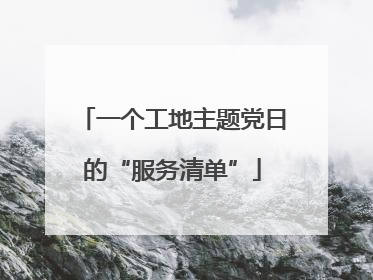 一个工地主题党日的“服务清单”