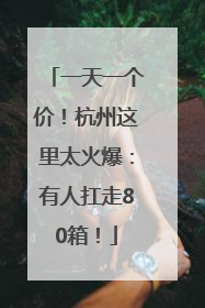 一天一个价！杭州这里太火爆：有人扛走80箱！