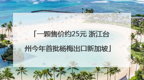 一颗售价约25元 浙江台州今年首批杨梅出口新加坡