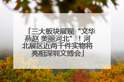 三大板块展现“文华燕赵 美丽河北”！河北展区近两千件实物将亮相深圳文博会