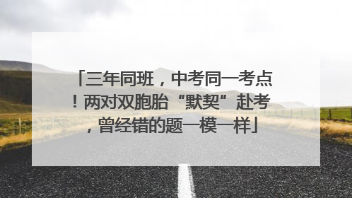 三年同班，中考同一考点！两对双胞胎“默契”赴考，曾经错的题一模一样