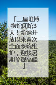 三星堆博物馆闭馆3天！新馆开放以来首次全面系统维护，迎接暑期参观高峰
