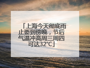 上海今天彻底雨止要到傍晚，节后气温冲高周三周四可达32℃