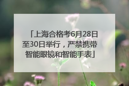 上海合格考6月28日至30日举行，严禁携带智能眼镜和智能手表
