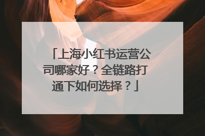 上海小红书运营公司哪家好？全链路打通下如何选择？