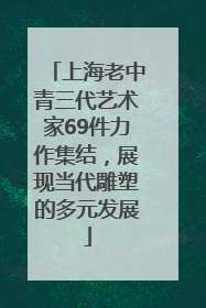 上海老中青三代艺术家69件力作集结，展现当代雕塑的多元发展
