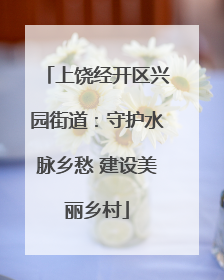 上饶经开区兴园街道：守护水脉乡愁 建设美丽乡村