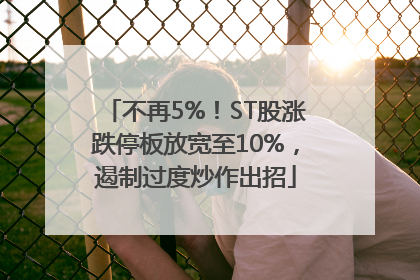 不再5%！ST股涨跌停板放宽至10%，遏制过度炒作出招