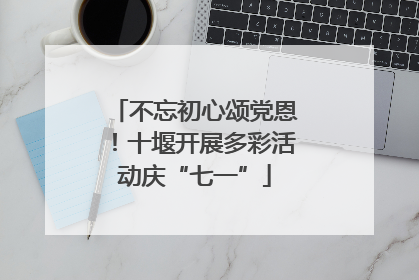 不忘初心颂党恩！十堰开展多彩活动庆“七一”