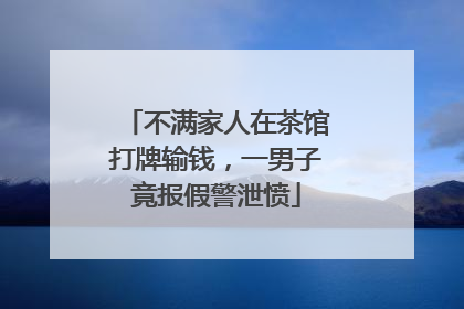 不满家人在茶馆打牌输钱，一男子竟报假警泄愤