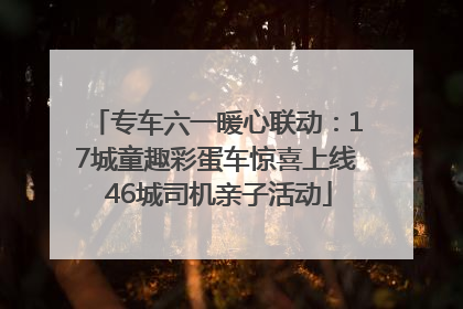 专车六一暖心联动：17城童趣彩蛋车惊喜上线 46城司机亲子活动