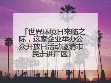 世界环境日来临之际，这家企业举办公众开放日活动邀请市民走进厂区