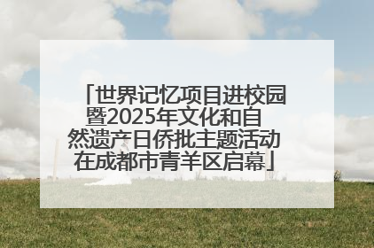 世界记忆项目进校园暨2025年文化和自然遗产日侨批主题活动在成都市青羊区启幕